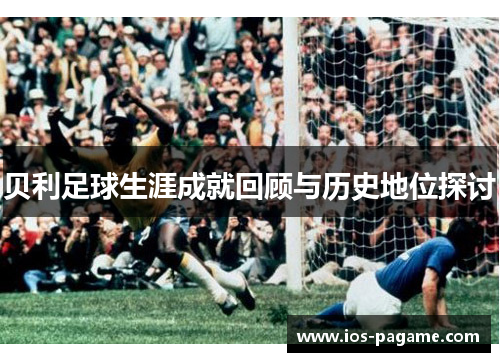 贝利足球生涯成就回顾与历史地位探讨