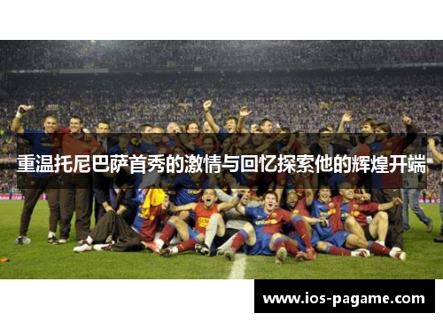 重温托尼巴萨首秀的激情与回忆探索他的辉煌开端