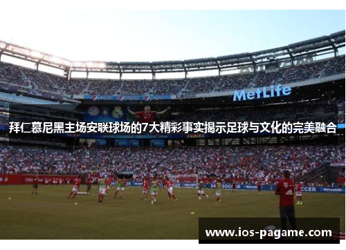 拜仁慕尼黑主场安联球场的7大精彩事实揭示足球与文化的完美融合 拜仁慕尼黑主场安联球场的7大精彩事实揭示足球与文化的完美融合