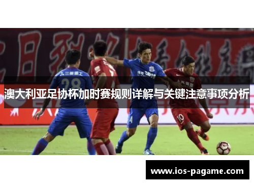 澳大利亚足协杯加时赛规则详解与关键注意事项分析 澳大利亚足协杯加时赛规则详解与关键注意事项分析