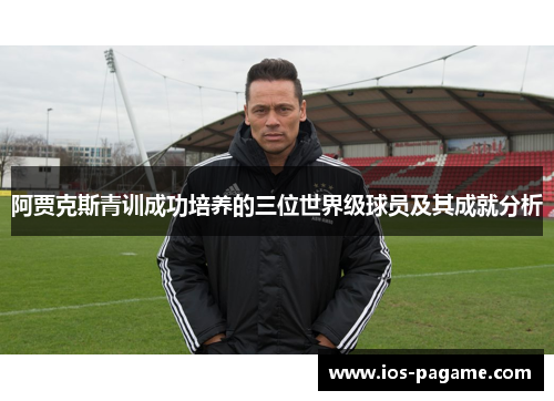 阿贾克斯青训成功培养的三位世界级球员及其成就分析