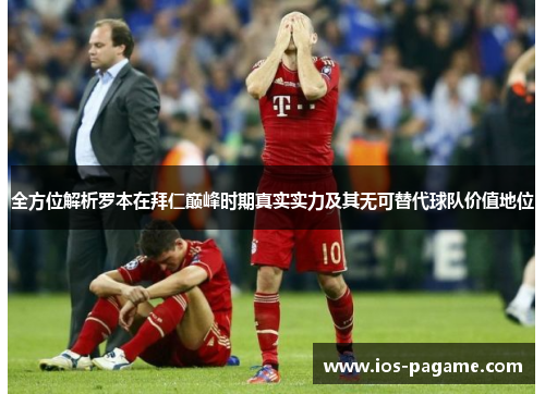 全方位解析罗本在拜仁巅峰时期真实实力及其无可替代球队价值地位 全方位解析罗本在拜仁巅峰时期真实实力及其无可替代球队价值地位