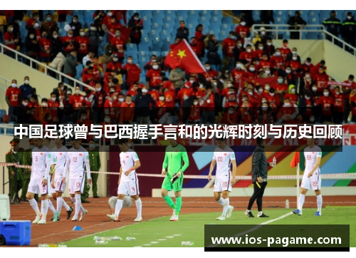 中国足球曾与巴西握手言和的光辉时刻与历史回顾 中国足球曾与巴西握手言和的光辉时刻与历史回顾