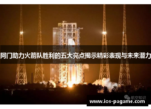 阿门助力火箭队胜利的五大亮点揭示精彩表现与未来潜力 阿门助力火箭队胜利的五大亮点揭示精彩表现与未来潜力