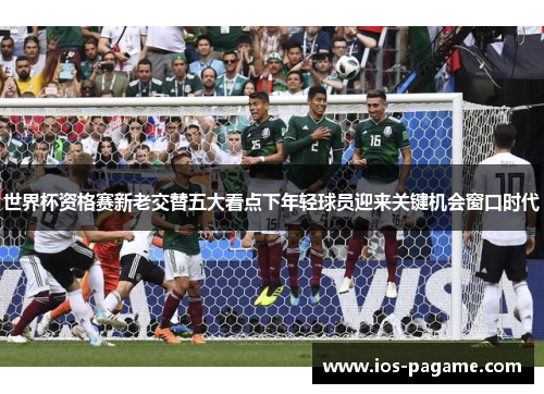 世界杯资格赛新老交替五大看点下年轻球员迎来关键机会窗口时代