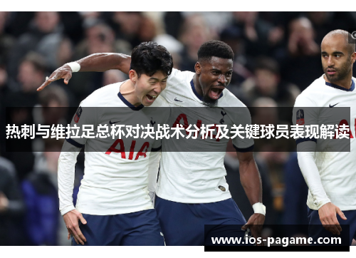 热刺与维拉足总杯对决战术分析及关键球员表现解读