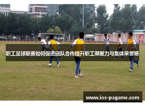 职工足球联赛如何促进团队合作提升职工凝聚力与集体荣誉感