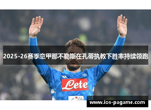2025-26赛季意甲那不勒斯在孔蒂执教下胜率持续领跑 2025-26赛季意甲那不勒斯在孔蒂执教下胜率持续领跑