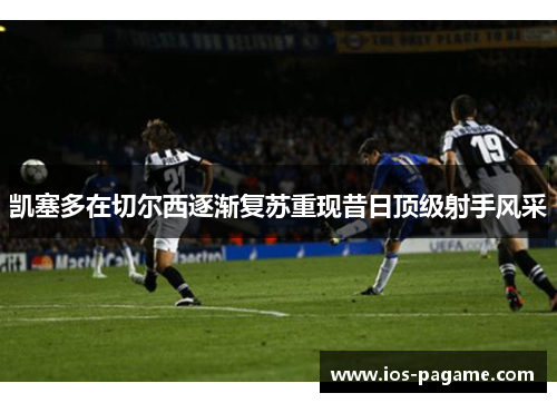 凯塞多在切尔西逐渐复苏重现昔日顶级射手风采 凯塞多在切尔西逐渐复苏重现昔日顶级射手风采