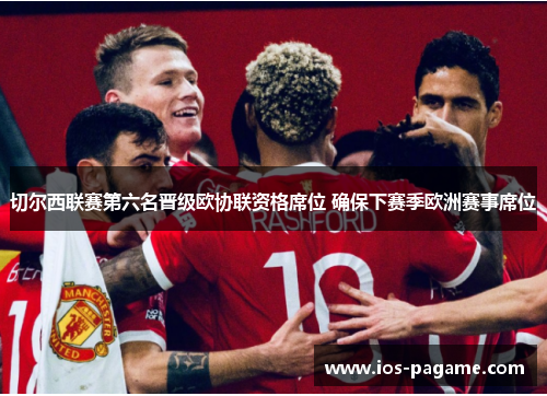 切尔西联赛第六名晋级欧协联资格席位 确保下赛季欧洲赛事席位 切尔西联赛第六名晋级欧协联资格席位 确保下赛季欧洲赛事席位