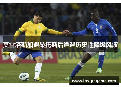 莫雷洛斯加盟桑托斯后遭遇历史性降级风波 莫雷洛斯加盟桑托斯后遭遇历史性降级风波