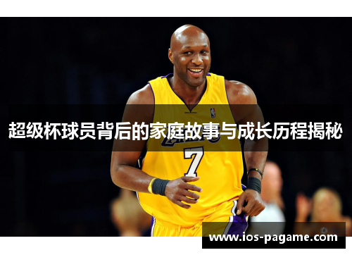 超级杯球员背后的家庭故事与成长历程揭秘 超级杯球员背后的家庭故事与成长历程揭秘