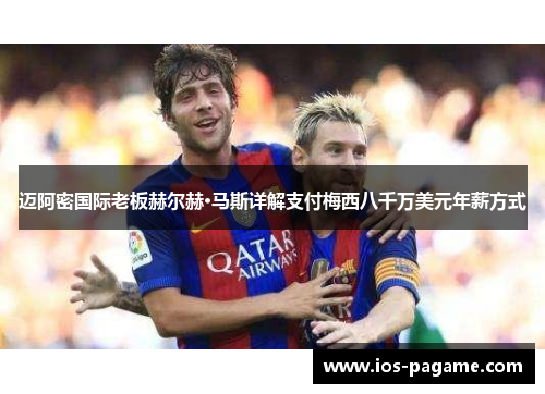 迈阿密国际老板赫尔赫·马斯详解支付梅西八千万美元年薪方式