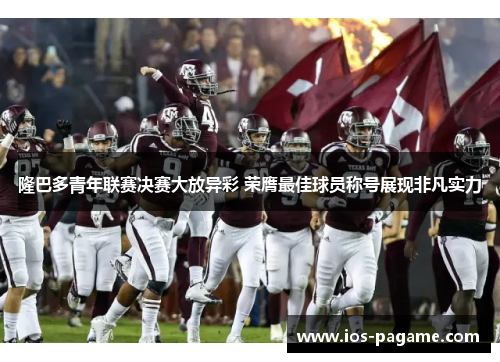 隆巴多青年联赛决赛大放异彩 荣膺最佳球员称号展现非凡实力