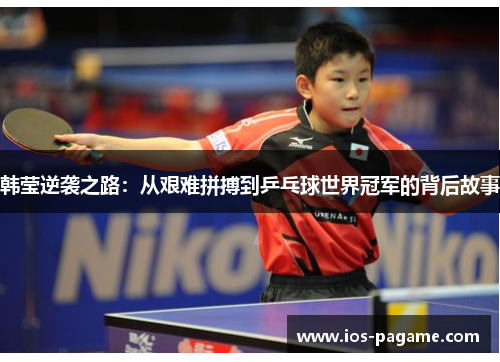 韩莹逆袭之路：从艰难拼搏到乒乓球世界冠军的背后故事