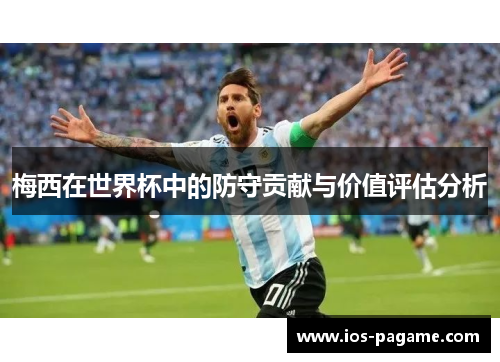 梅西在世界杯中的防守贡献与价值评估分析 梅西在世界杯中的防守贡献与价值评估分析