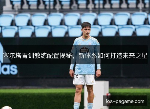 塞尔塔青训教练配置揭秘，新体系如何打造未来之星