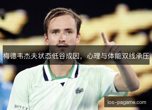 梅德韦杰夫状态低谷成因,心理与体能双线承压 梅德韦杰夫状态低谷成因,心理与体能双线承压